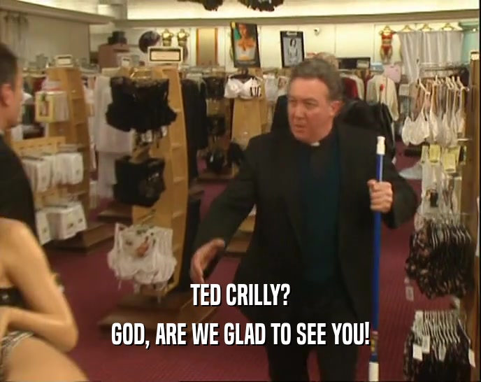 TED CRILLY?
 GOD, ARE WE GLAD TO SEE YOU!
 
