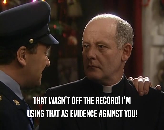 THAT WASN'T OFF THE RECORD! I'M USING THAT AS EVIDENCE AGAINST YOU! 