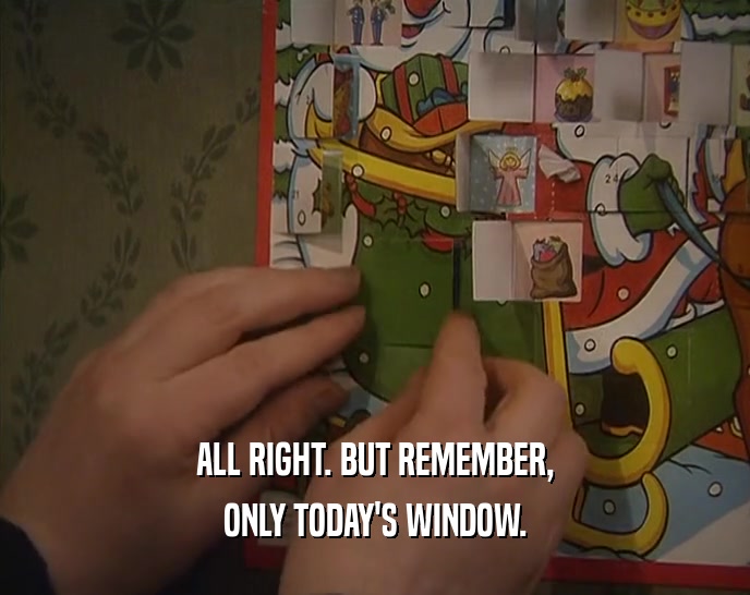 ALL RIGHT. BUT REMEMBER, ONLY TODAY'S WINDOW. 