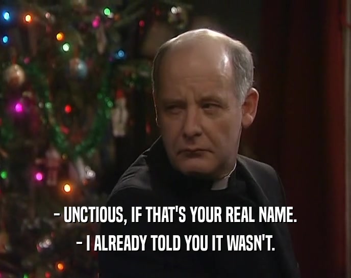 - UNCTIOUS, IF THAT'S YOUR REAL NAME. - I ALREADY TOLD YOU IT WASN'T. 
