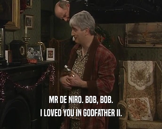 MR DE NIRO. BOB, BOB.
 I LOVED YOU IN GODFATHER II.
 