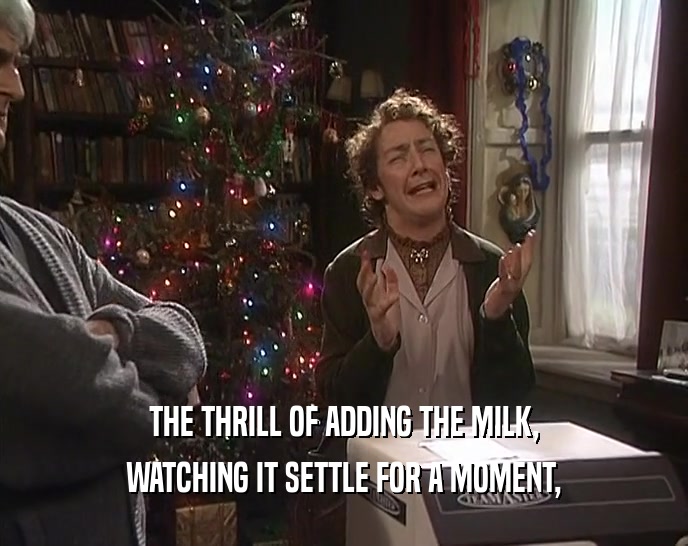 THE THRILL OF ADDING THE MILK, WATCHING IT SETTLE FOR A MOMENT, 