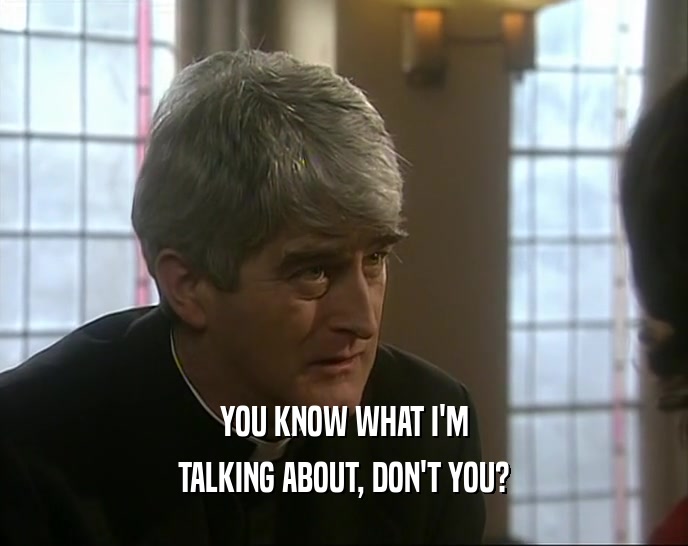YOU KNOW WHAT I'M TALKING ABOUT, DON'T YOU? 
