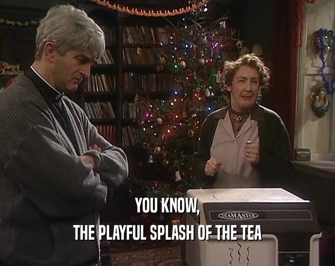 YOU KNOW, THE PLAYFUL SPLASH OF THE TEA 