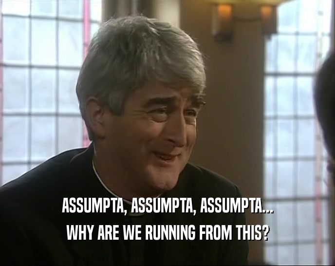 ASSUMPTA, ASSUMPTA, ASSUMPTA... WHY ARE WE RUNNING FROM THIS? 