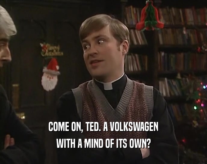 COME ON, TED. A VOLKSWAGEN
 WITH A MIND OF ITS OWN?
 