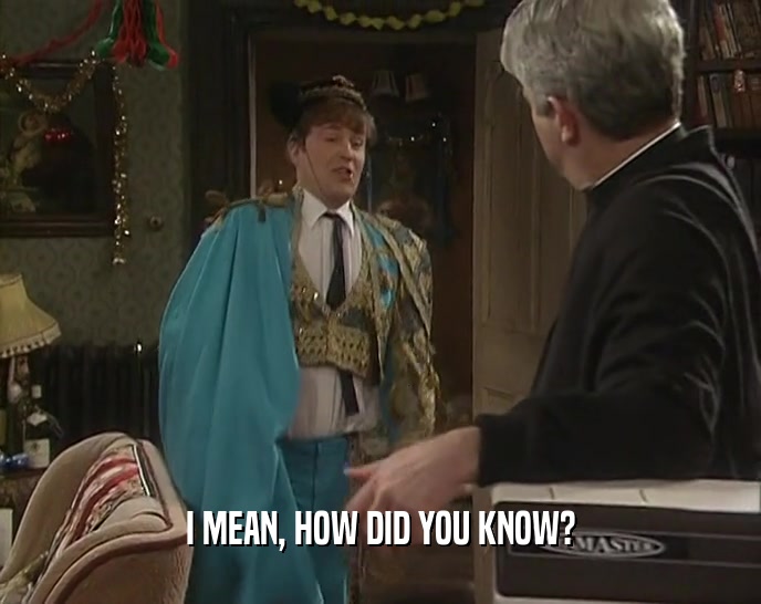 I MEAN, HOW DID YOU KNOW?  