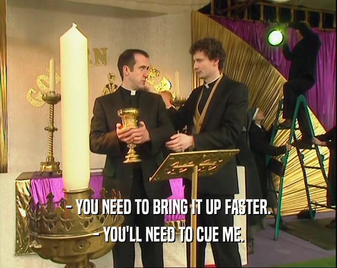- YOU NEED TO BRING IT UP FASTER. - YOU'LL NEED TO CUE ME. 