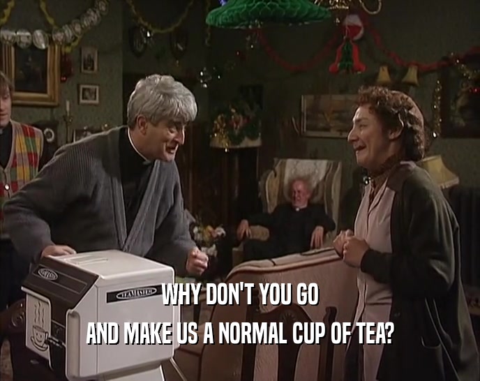 WHY DON'T YOU GO
 AND MAKE US A NORMAL CUP OF TEA?
 