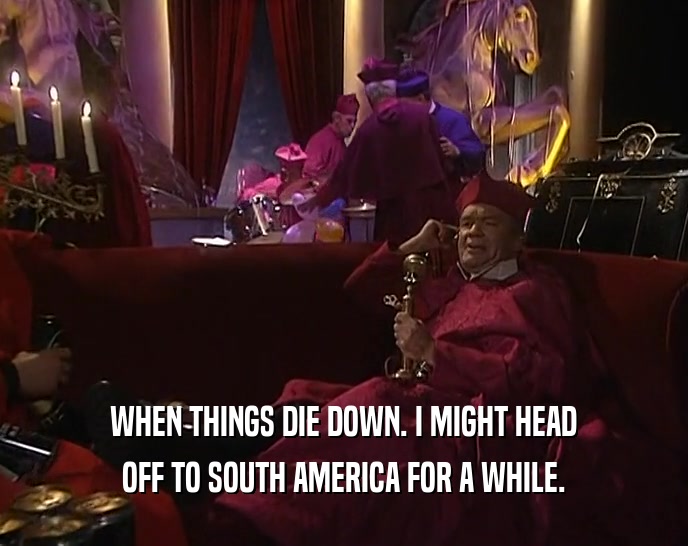 WHEN THINGS DIE DOWN. I MIGHT HEAD OFF TO SOUTH AMERICA FOR A WHILE. 