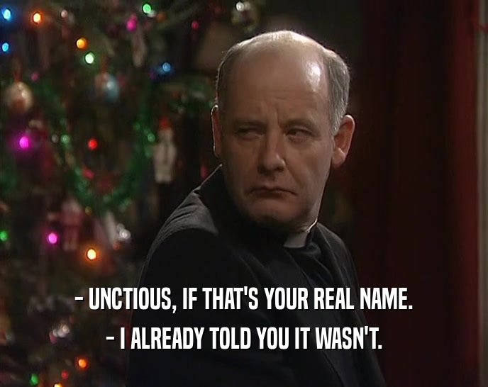 - UNCTIOUS, IF THAT'S YOUR REAL NAME. - I ALREADY TOLD YOU IT WASN'T. 