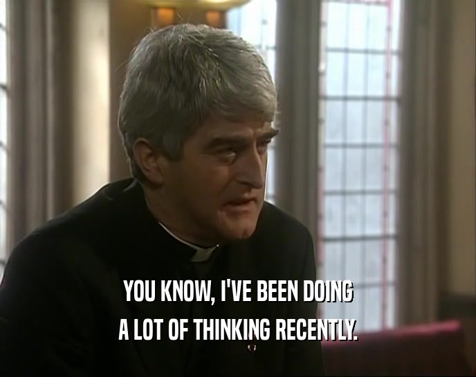 YOU KNOW, I'VE BEEN DOING A LOT OF THINKING RECENTLY. 