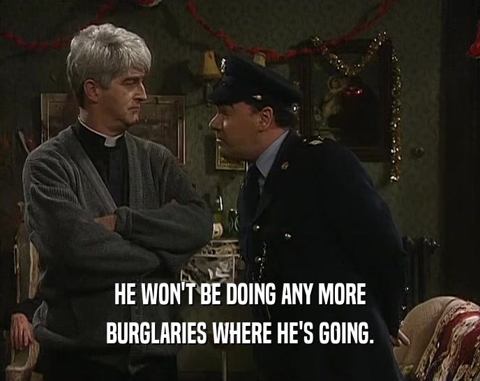 HE WON'T BE DOING ANY MORE BURGLARIES WHERE HE'S GOING. 