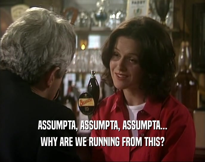 ASSUMPTA, ASSUMPTA, ASSUMPTA... WHY ARE WE RUNNING FROM THIS? 