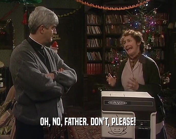 OH, NO, FATHER. DON'T, PLEASE!  