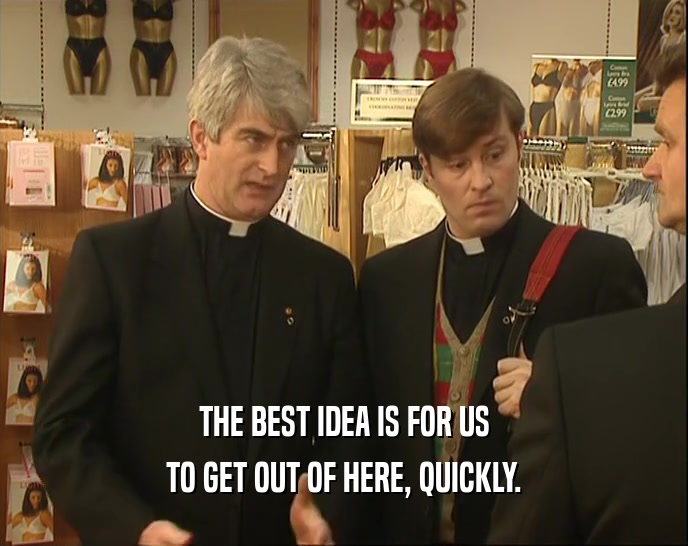 THE BEST IDEA IS FOR US TO GET OUT OF HERE, QUICKLY. 