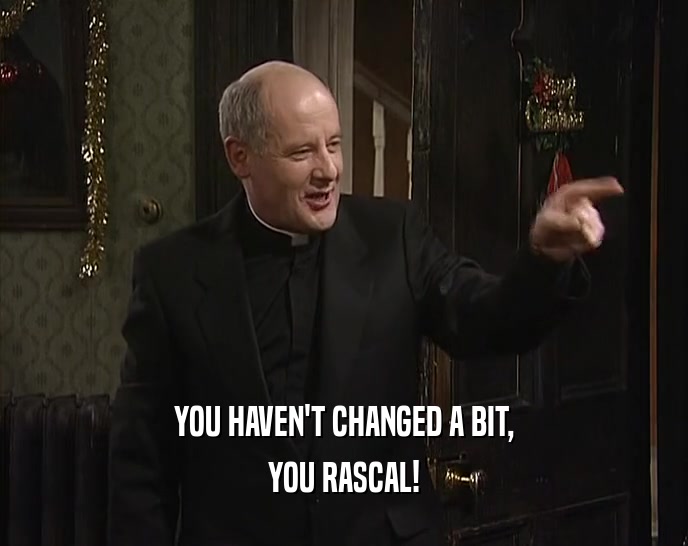 YOU HAVEN'T CHANGED A BIT, YOU RASCAL! 
