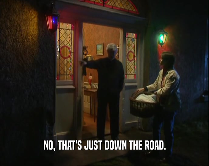 NO, THAT'S JUST DOWN THE ROAD.  