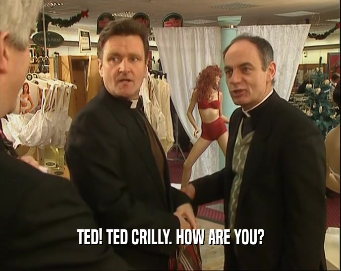 TED! TED CRILLY. HOW ARE YOU?  