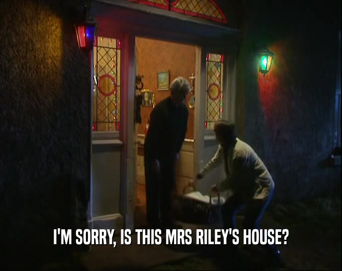 I'M SORRY, IS THIS MRS RILEY'S HOUSE?  