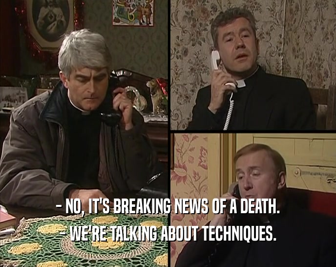 - NO, IT'S BREAKING NEWS OF A DEATH.
 - WE'RE TALKING ABOUT TECHNIQUES.
 