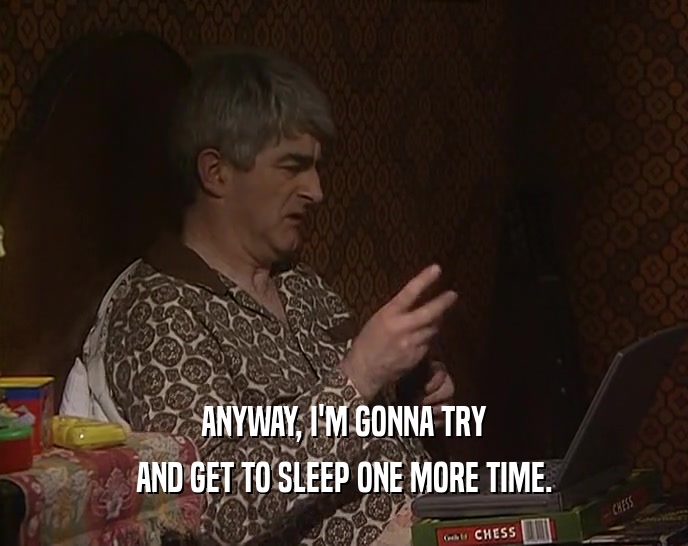 ANYWAY, I'M GONNA TRY AND GET TO SLEEP ONE MORE TIME. 