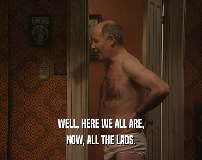 WELL, HERE WE ALL ARE, NOW, ALL THE LADS. 
