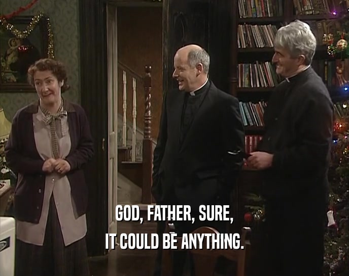 GOD, FATHER, SURE, IT COULD BE ANYTHING. 