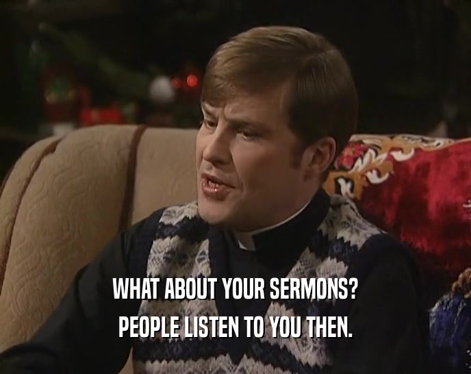 WHAT ABOUT YOUR SERMONS?
 PEOPLE LISTEN TO YOU THEN.
 