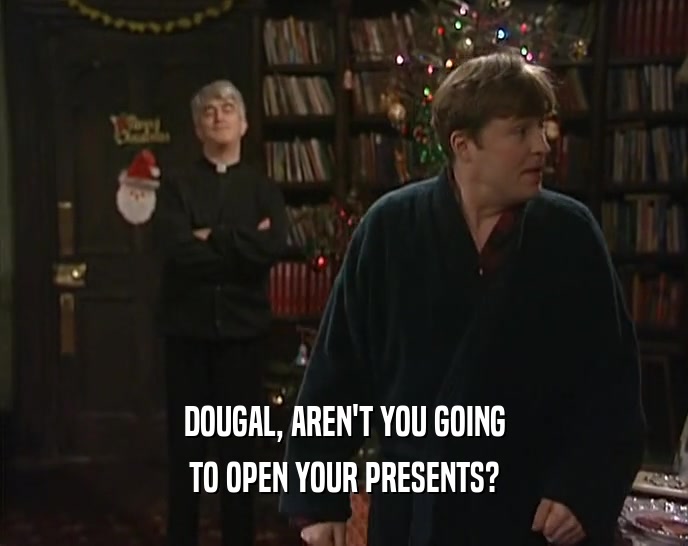 DOUGAL, AREN'T YOU GOING TO OPEN YOUR PRESENTS? 