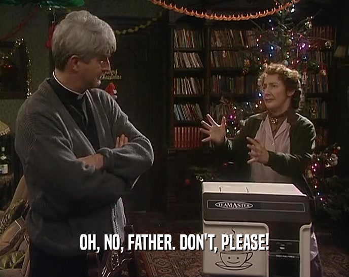 OH, NO, FATHER. DON'T, PLEASE!  