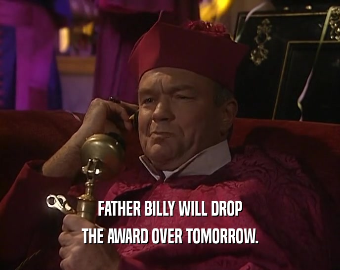 FATHER BILLY WILL DROP
 THE AWARD OVER TOMORROW.
 