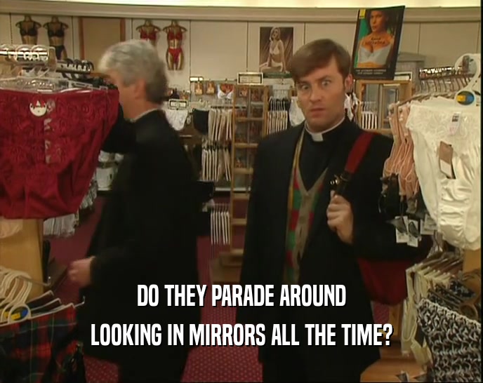 DO THEY PARADE AROUND LOOKING IN MIRRORS ALL THE TIME? 