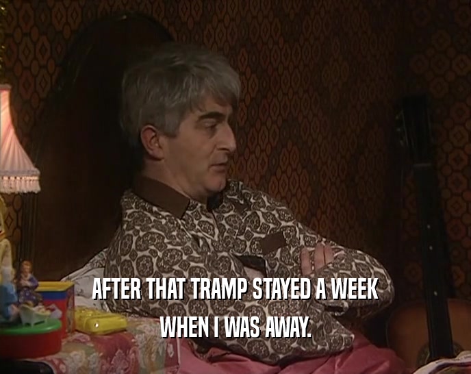 AFTER THAT TRAMP STAYED A WEEK WHEN I WAS AWAY. 