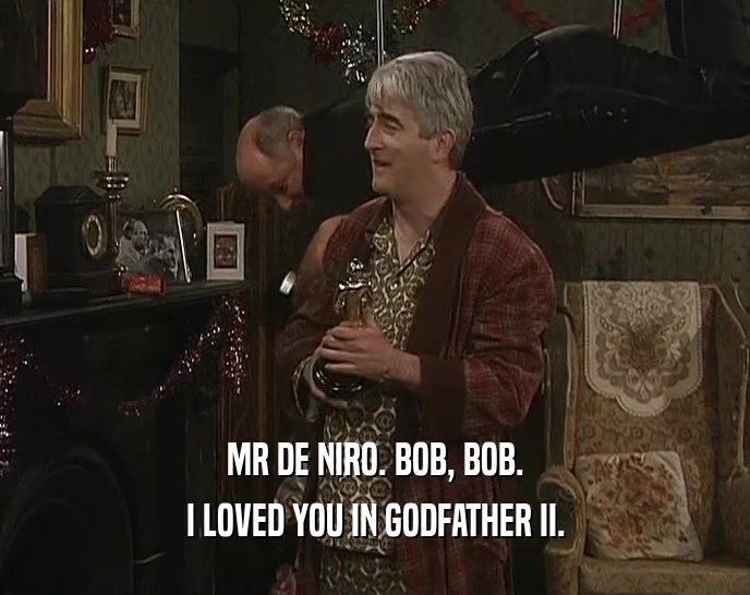 MR DE NIRO. BOB, BOB.
 I LOVED YOU IN GODFATHER II.
 
