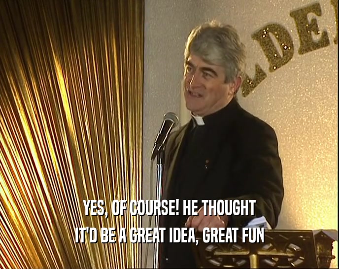 YES, OF COURSE! HE THOUGHT IT'D BE A GREAT IDEA, GREAT FUN 