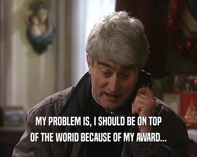 MY PROBLEM IS, I SHOULD BE ON TOP OF THE WORID BECAUSE OF MY AWARD... 
