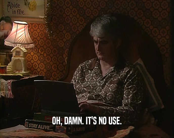 OH, DAMN. IT'S NO USE.  