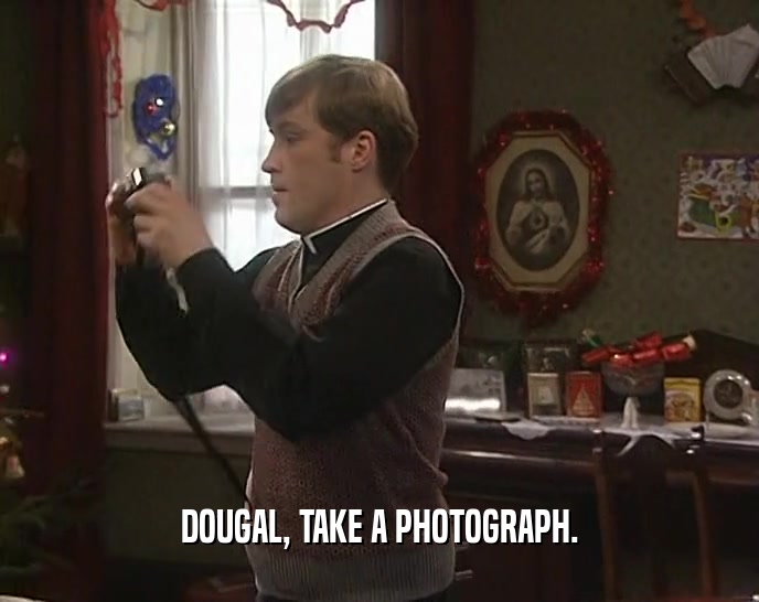 DOUGAL, TAKE A PHOTOGRAPH.  