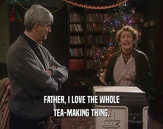 FATHER, I LOVE THE WHOLE
 TEA-MAKING THING.
 