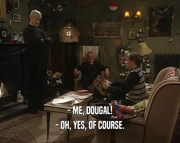 - ME, DOUGAL!
 - OH, YES, OF COURSE.
 