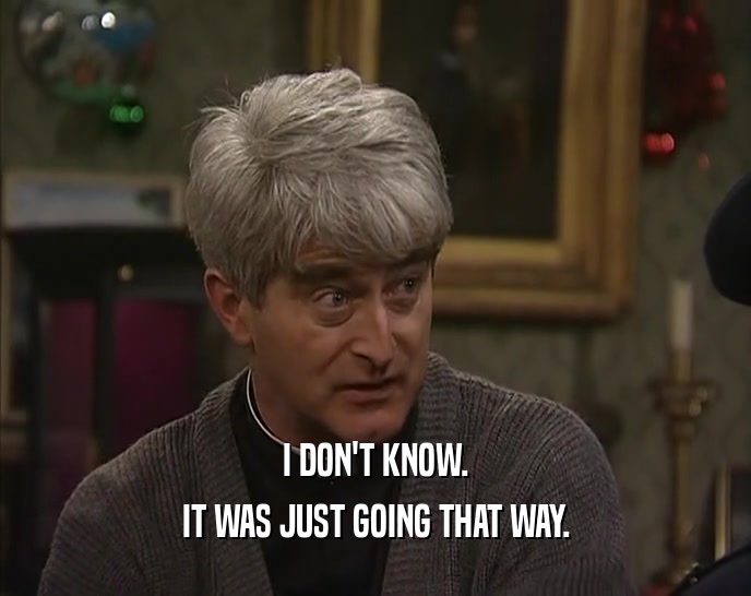 I DON'T KNOW. IT WAS JUST GOING THAT WAY. 