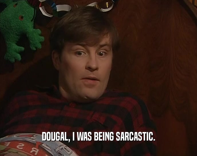 DOUGAL, I WAS BEING SARCASTIC.  