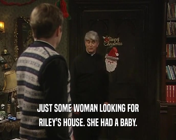 JUST SOME WOMAN LOOKING FOR RILEY'S HOUSE. SHE HAD A BABY. 