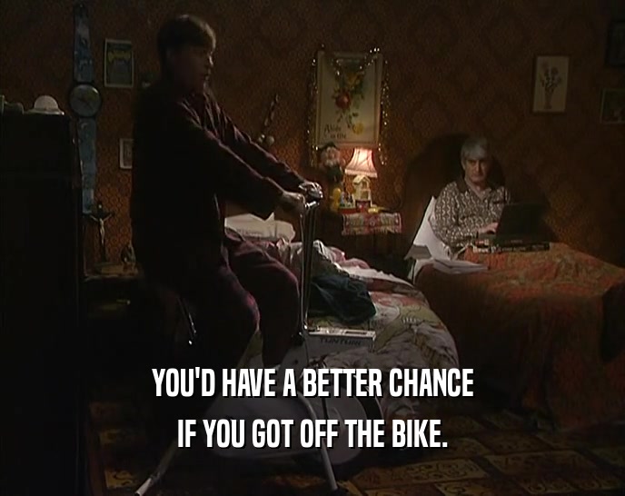 YOU'D HAVE A BETTER CHANCE
 IF YOU GOT OFF THE BIKE.
 