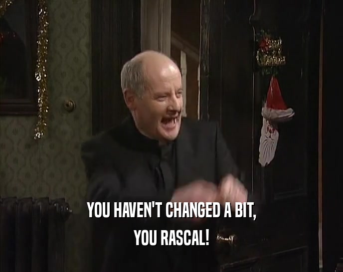 YOU HAVEN'T CHANGED A BIT, YOU RASCAL! 