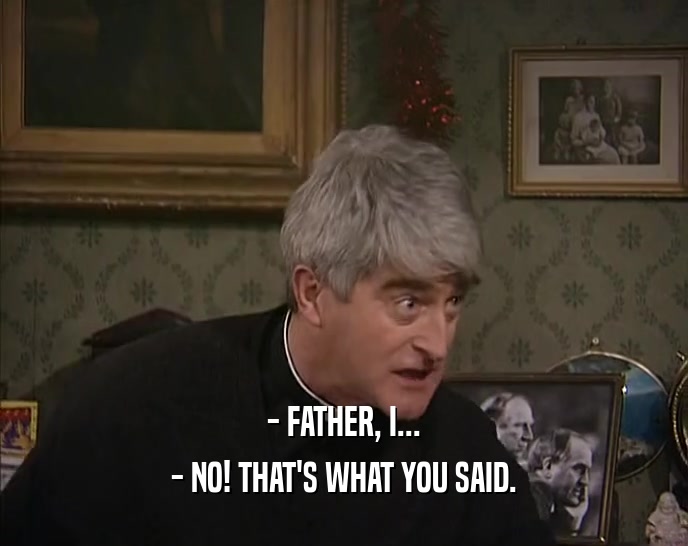- FATHER, I... - NO! THAT'S WHAT YOU SAID. 