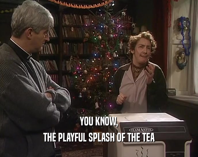 YOU KNOW, THE PLAYFUL SPLASH OF THE TEA 