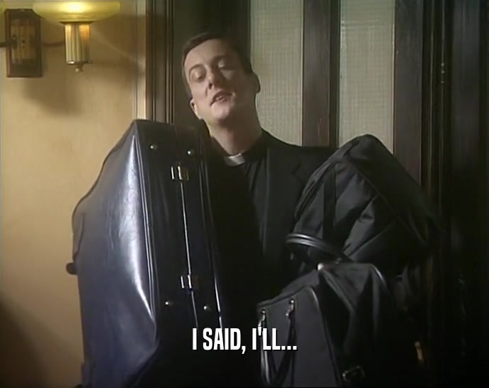 I SAID, I'LL...  