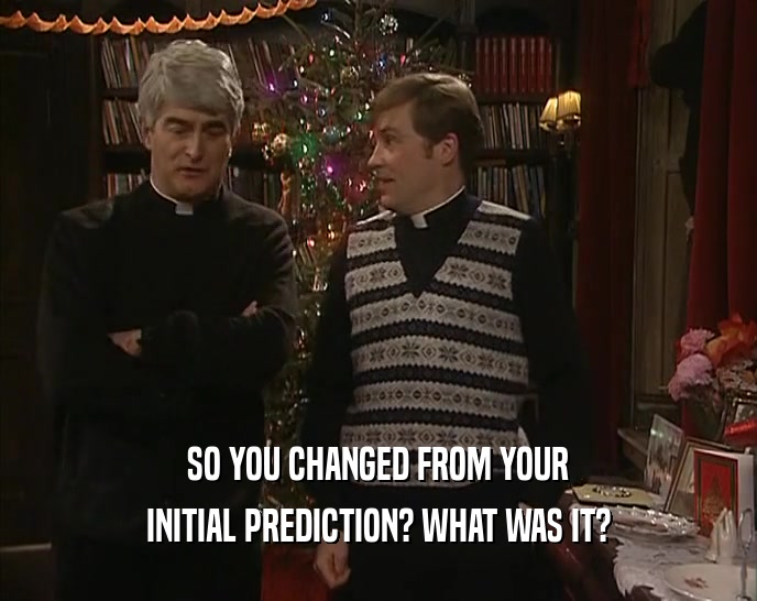 SO YOU CHANGED FROM YOUR INITIAL PREDICTION? WHAT WAS IT? 